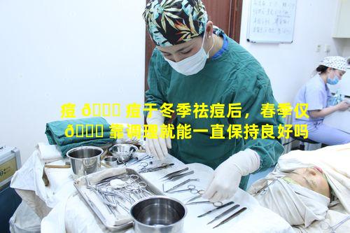 痘 🐝 痘于冬季祛痘后，春季仅 🐒 靠调理就能一直保持良好吗